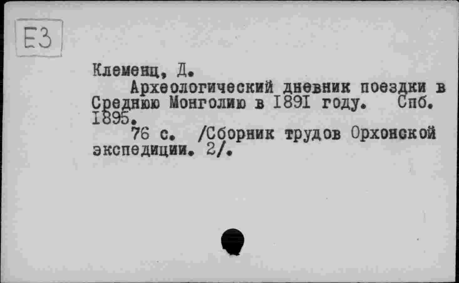 ﻿
Клеменц, Д.
Археологический дневник поездки в Среднюю Монголию в 1891 году. Спб. 1895.
76 с. /Сборник трудов Орхонской экспедиции. 2/.